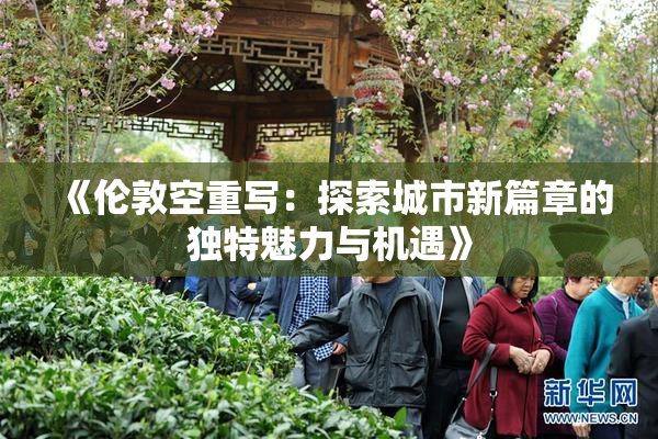 《伦敦空重写：探索城市新篇章的独特魅力与机遇》
