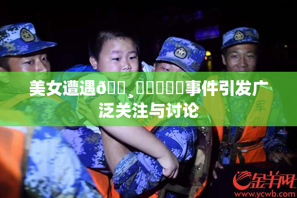 美女遭遇🌸‌❌‌❌‌事件引发广泛关注与讨论