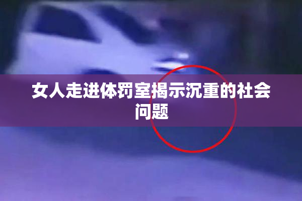 女人走进体罚室揭示沉重的社会问题