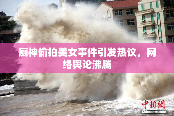 厕神偷拍美女事件引发热议，网络舆论沸腾