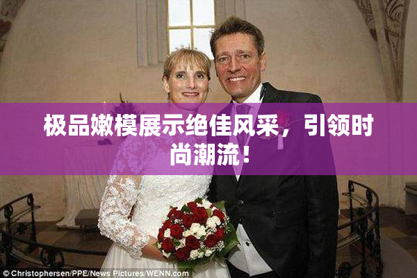 极品嫩模展示绝佳风采，引领时尚潮流！