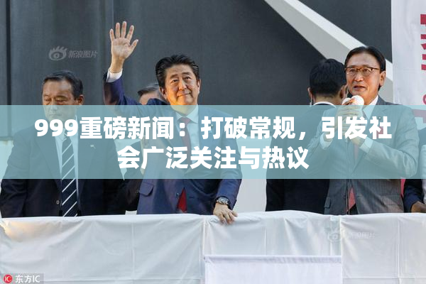 999重磅新闻：打破常规，引发社会广泛关注与热议