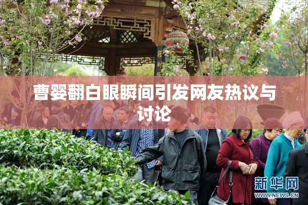曹婴翻白眼瞬间引发网友热议与讨论