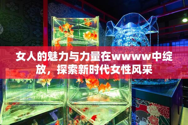 女人的魅力与力量在wwww中绽放，探索新时代女性风采