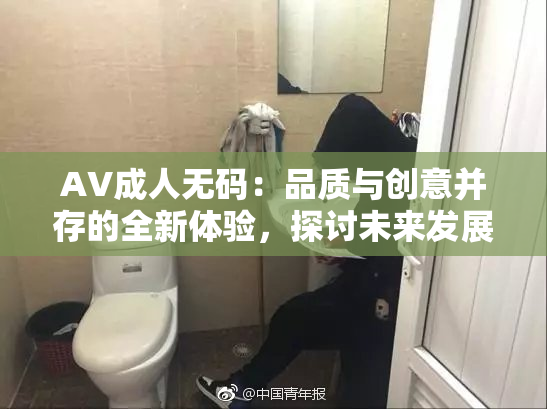 AV成人无码：品质与创意并存的全新体验，探讨未来发展方向