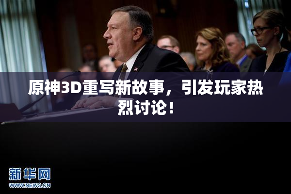 原神3D重写新故事，引发玩家热烈讨论！