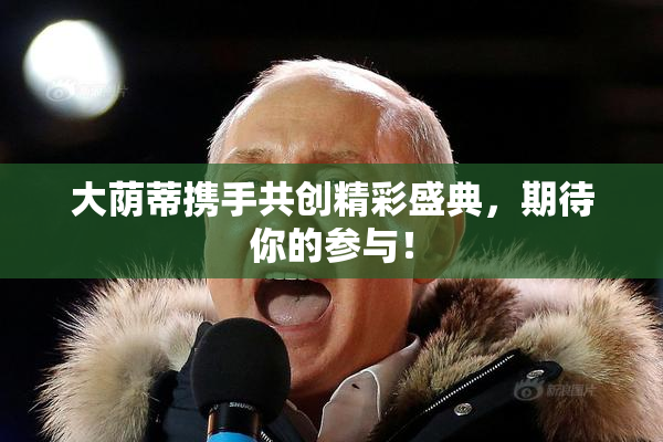 大荫蒂携手共创精彩盛典，期待你的参与！