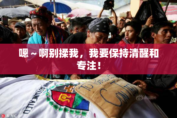 嗯～啊别揉我，我要保持清醒和专注！
