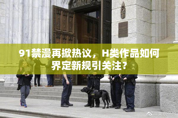 91禁漫再掀热议，H类作品如何界定新规引关注？