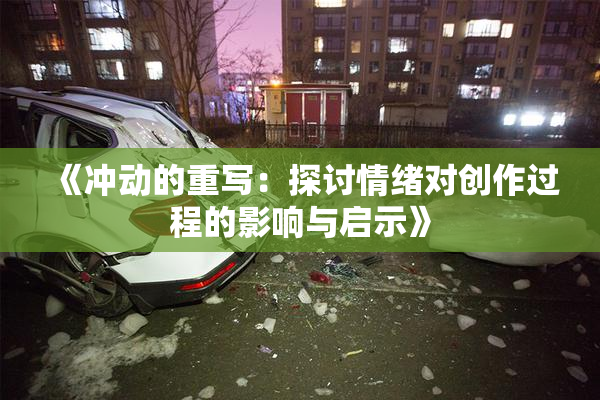 《冲动的重写：探讨情绪对创作过程的影响与启示》