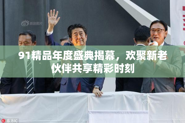 91精品年度盛典揭幕，欢聚新老伙伴共享精彩时刻