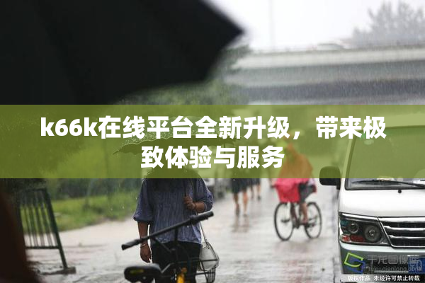 k66k在线平台全新升级，带来极致体验与服务
