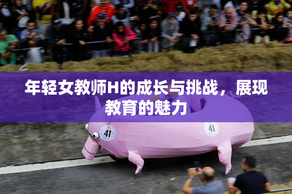 年轻女教师H的成长与挑战，展现教育的魅力