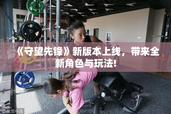 《守望先锋》新版本上线，带来全新角色与玩法!