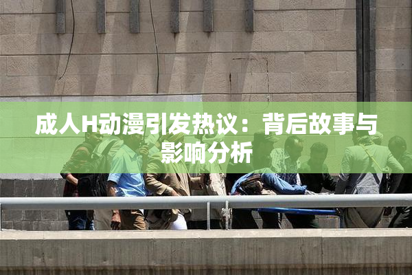 成人H动漫引发热议：背后故事与影响分析