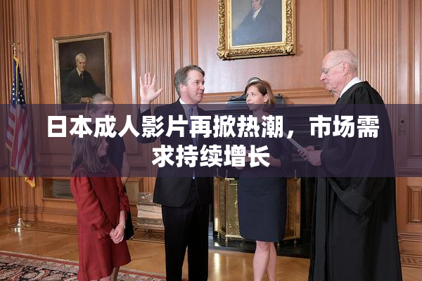 日本成人影片再掀热潮，市场需求持续增长