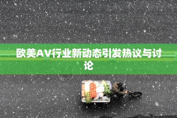 欧美AV行业新动态引发热议与讨论