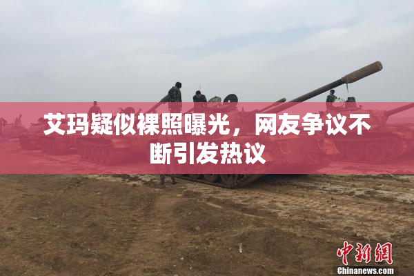 艾玛疑似裸照曝光，网友争议不断引发热议