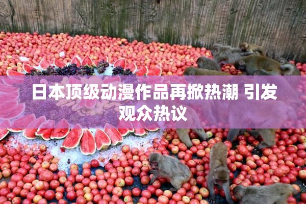 日本顶级动漫作品再掀热潮 引发观众热议