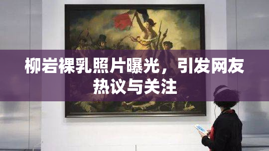 柳岩裸乳照片曝光，引发网友热议与关注