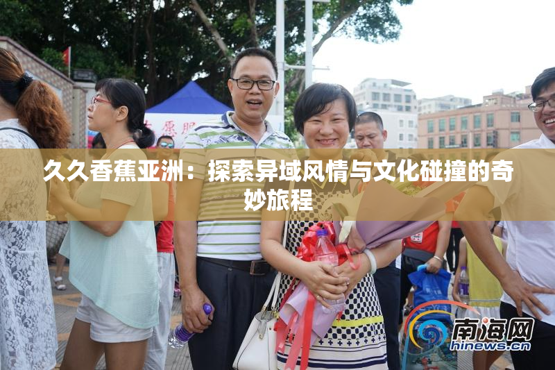 久久香蕉亚洲：探索异域风情与文化碰撞的奇妙旅程