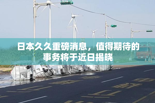 日本久久重磅消息，值得期待的事务将于近日揭晓