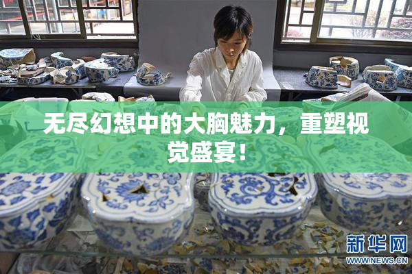 无尽幻想中的大胸魅力，重塑视觉盛宴！