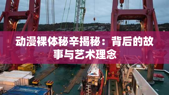 动漫裸体秘辛揭秘：背后的故事与艺术理念
