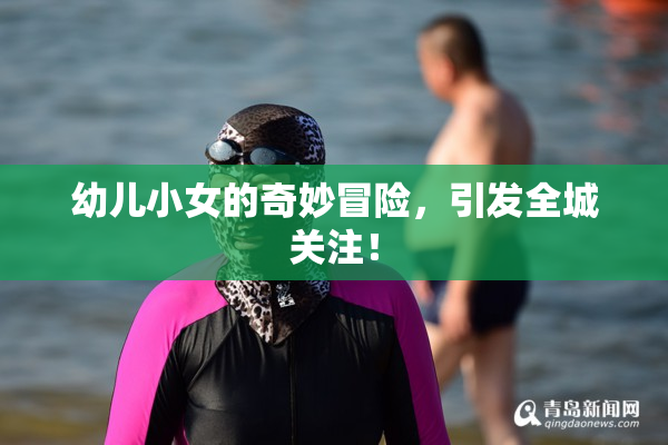 幼儿小女的奇妙冒险，引发全城关注！