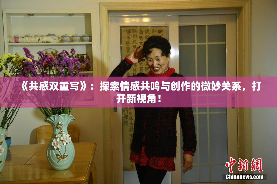 《共感双重写》：探索情感共鸣与创作的微妙关系，打开新视角！
