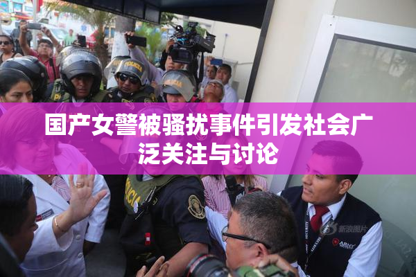 国产女警被骚扰事件引发社会广泛关注与讨论