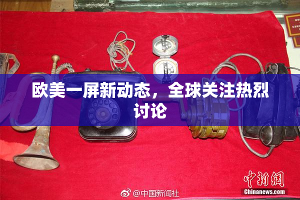 欧美一屏新动态，全球关注热烈讨论