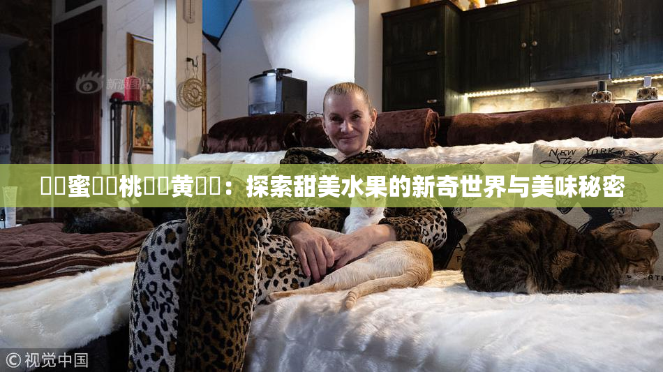❌‌蜜❌‌桃❌‌黄❌‌：探索甜美水果的新奇世界与美味秘密
