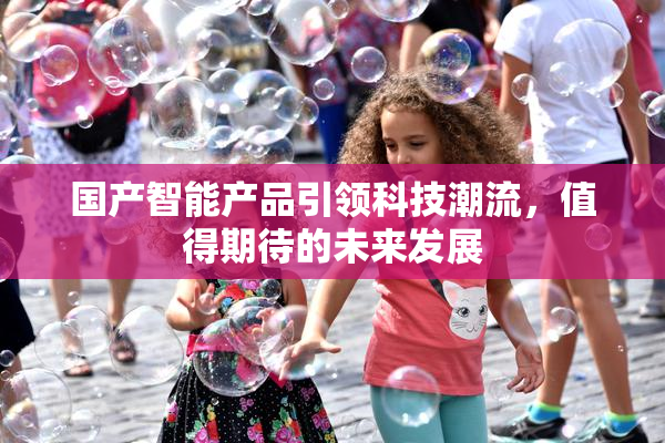国产智能产品引领科技潮流，值得期待的未来发展