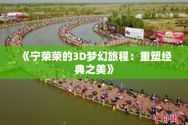 《宁荣荣的3D梦幻旅程：重塑经典之美》