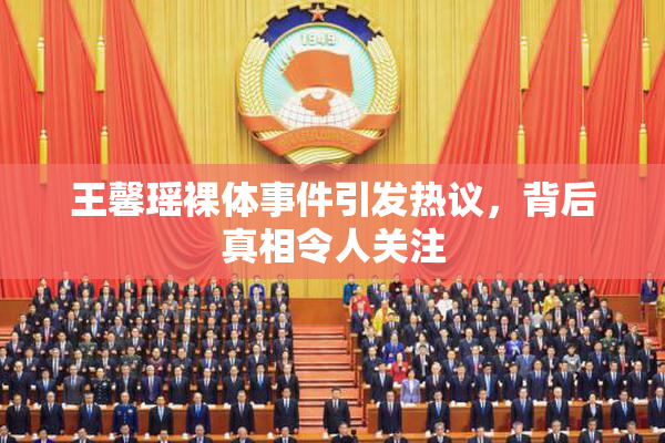 王馨瑶裸体事件引发热议，背后真相令人关注
