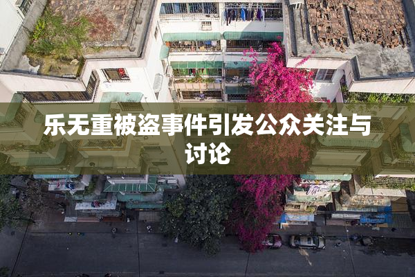 乐无重被盗事件引发公众关注与讨论