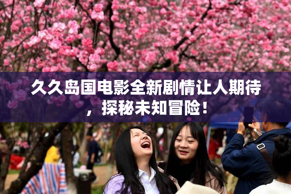 久久岛国电影全新剧情让人期待，探秘未知冒险！