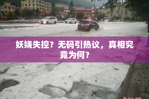 妖娆失控？无码引热议，真相究竟为何？