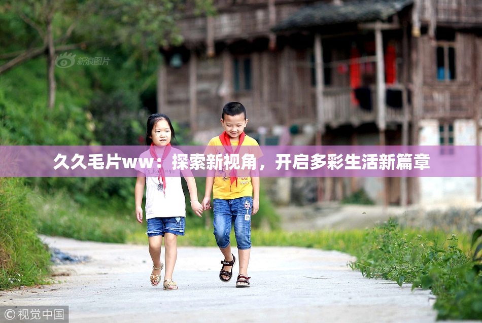 久久毛片ww：探索新视角，开启多彩生活新篇章