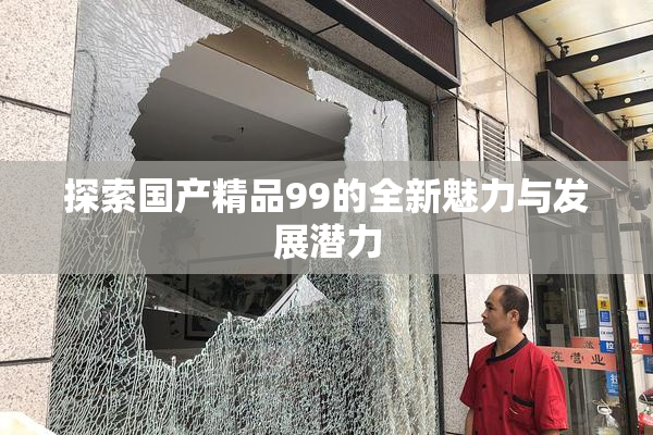 探索国产精品99的全新魅力与发展潜力