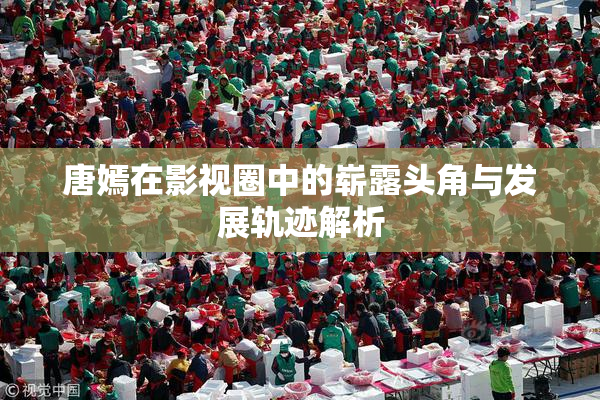 唐嫣在影视圈中的崭露头角与发展轨迹解析