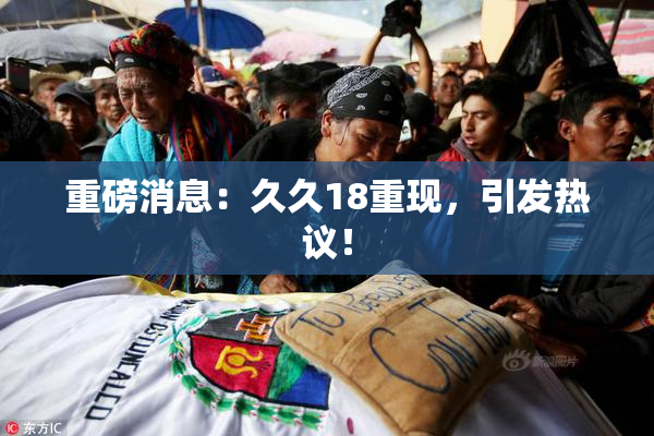 重磅消息：久久18重现，引发热议！