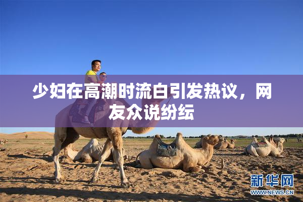 少妇在高潮时流白引发热议，网友众说纷纭