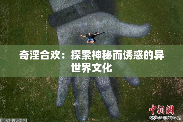 奇淫合欢：探索神秘而诱惑的异世界文化