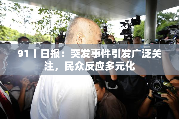 91丨日报：突发事件引发广泛关注，民众反应多元化