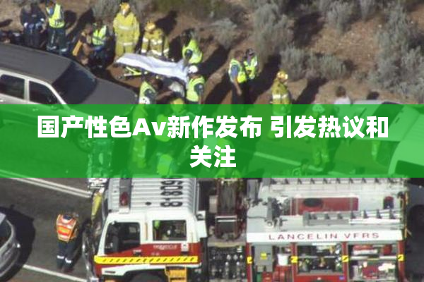 国产性色Av新作发布 引发热议和关注