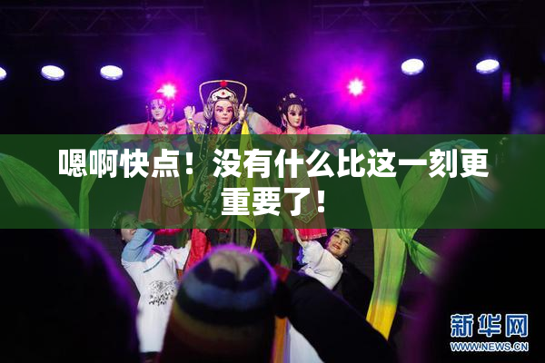 嗯啊快点！没有什么比这一刻更重要了！