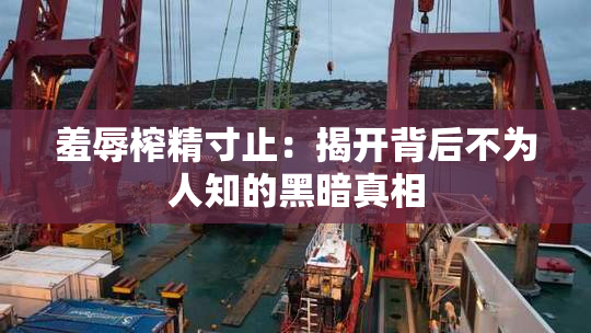 羞辱榨精寸止：揭开背后不为人知的黑暗真相