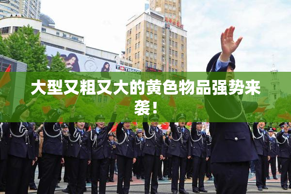 大型又粗又大的黄色物品强势来袭！